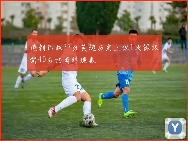 热刺已积37分英超历史上仅1次保级需40分的奇特现象