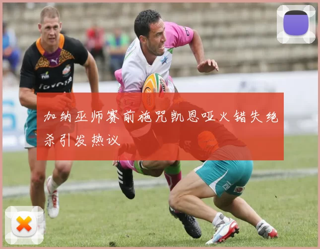 加纳巫师赛前施咒凯恩哑火错失绝杀引发热议
