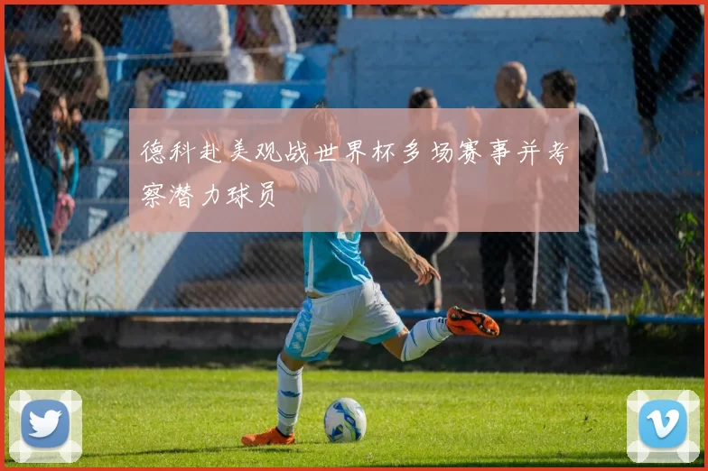 德科赴美观战世界杯多场赛事并考察潜力球员