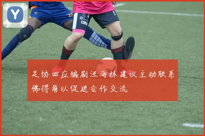 足协回应编剧汪海林建议主动联系佛得角以促进合作交流