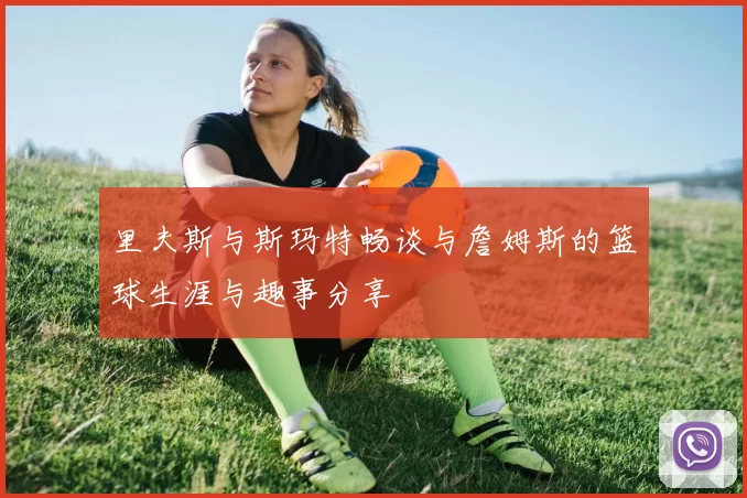 里夫斯与斯玛特畅谈与詹姆斯的篮球生涯与趣事分享