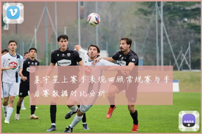 姜宇星上赛季表现回顾常规赛与季后赛数据对比分析