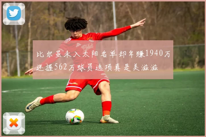 比尔虽未入太阳名单却年赚1940万还握562万球员选项真是美滋滋
