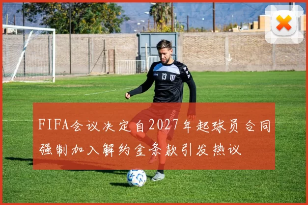 FIFA会议决定自2027年起球员合同强制加入解约金条款引发热议