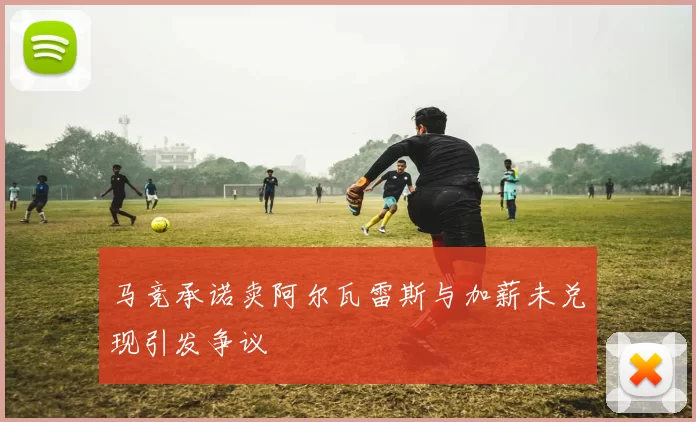 马竞承诺卖阿尔瓦雷斯与加薪未兑现引发争议