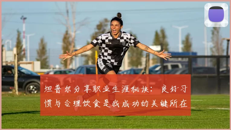 坦普尔分享职业生涯秘诀：良好习惯与合理饮食是我成功的关键所在