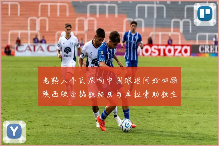老熟人乔瓦尼向中国球迷问好回顾陕西联合执教经历与库拉索助教生活