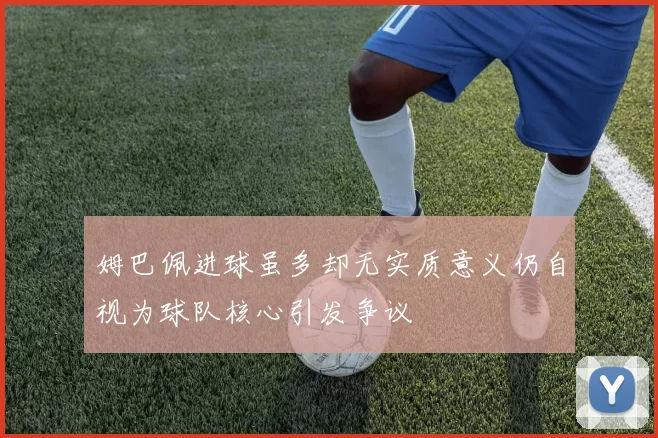 姆巴佩进球虽多却无实质意义仍自视为球队核心引发争议