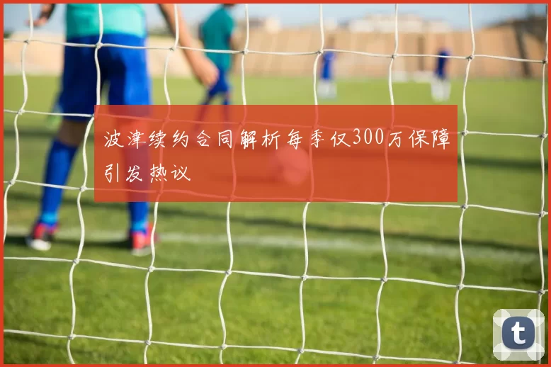 波津续约合同解析每季仅300万保障引发热议